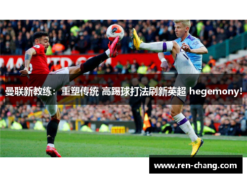 曼联新教练：重塑传统 高踢球打法刷新英超 hegemony!